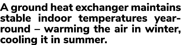 A ground heat exchanger maintains stable indoor temperatures year round – warming the air in winter, cooling it in su...