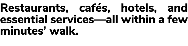 Restaurants, caf s, hotels, and essential services—all within a few minutes’ walk.