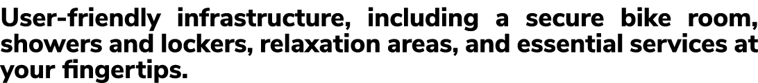 User friendly infrastructure, including a secure bike room, showers and lockers, relaxation areas, and essential serv...