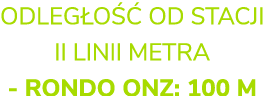 ODLEG O  OD STACJI II LINII METRA RONDO ONZ: 100 M